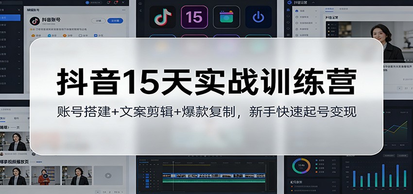 抖音15天实战训练营：账号搭建+文案剪辑+爆款复制，新手快速起号变现-灼光资源宝库