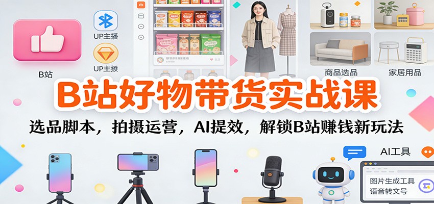 B站好物带货实战课：选品脚本，拍摄运营，AI提效，解锁B站赚钱新玩法-灼光资源宝库