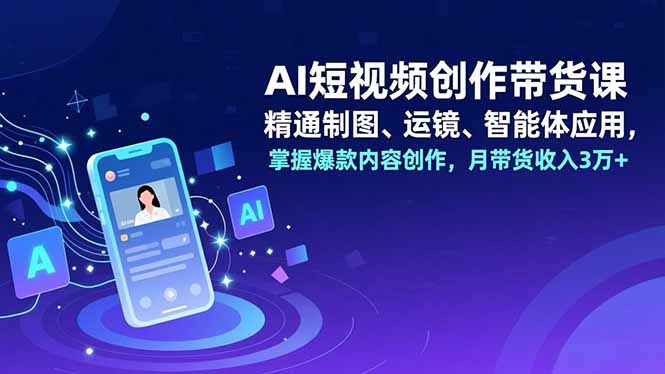 AI短视频创作带货课，精通制图、运镜、智能体应用，掌握爆款内容创作，月带货收入3万+-灼光资源宝库