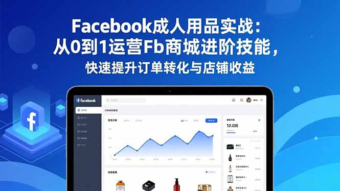 Facebook成人用品实战：从0到1运营Fb商城进阶技能，快速提升订单转化与店铺收益-灼光资源宝库