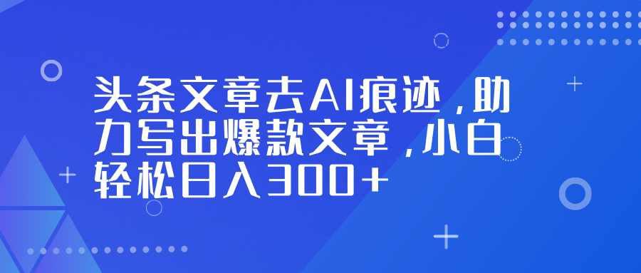 头条文章去AI痕迹，助力写出爆款文章，小白轻松日入300+-灼光资源宝库