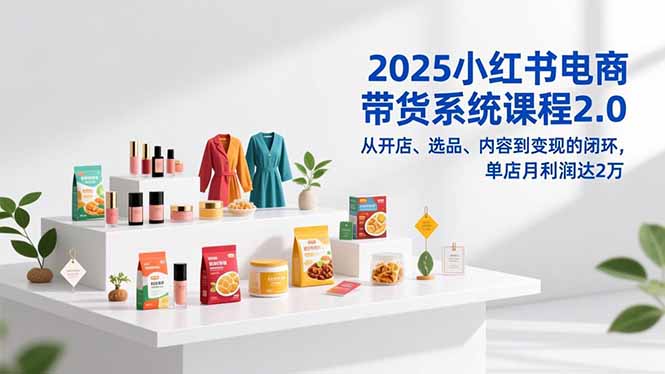 2025小红书电商带货系统课程2.0，从开店、选品、内容到变现的闭环，单店月利润达2万-蘑菇资源宝库