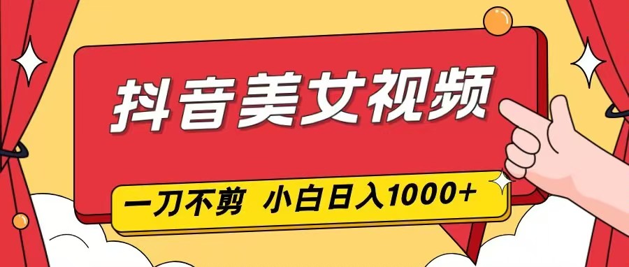 抖音美女视频，一刀不剪，两分钟一条视频，小白轻松上手，日入1000-灼光资源宝库