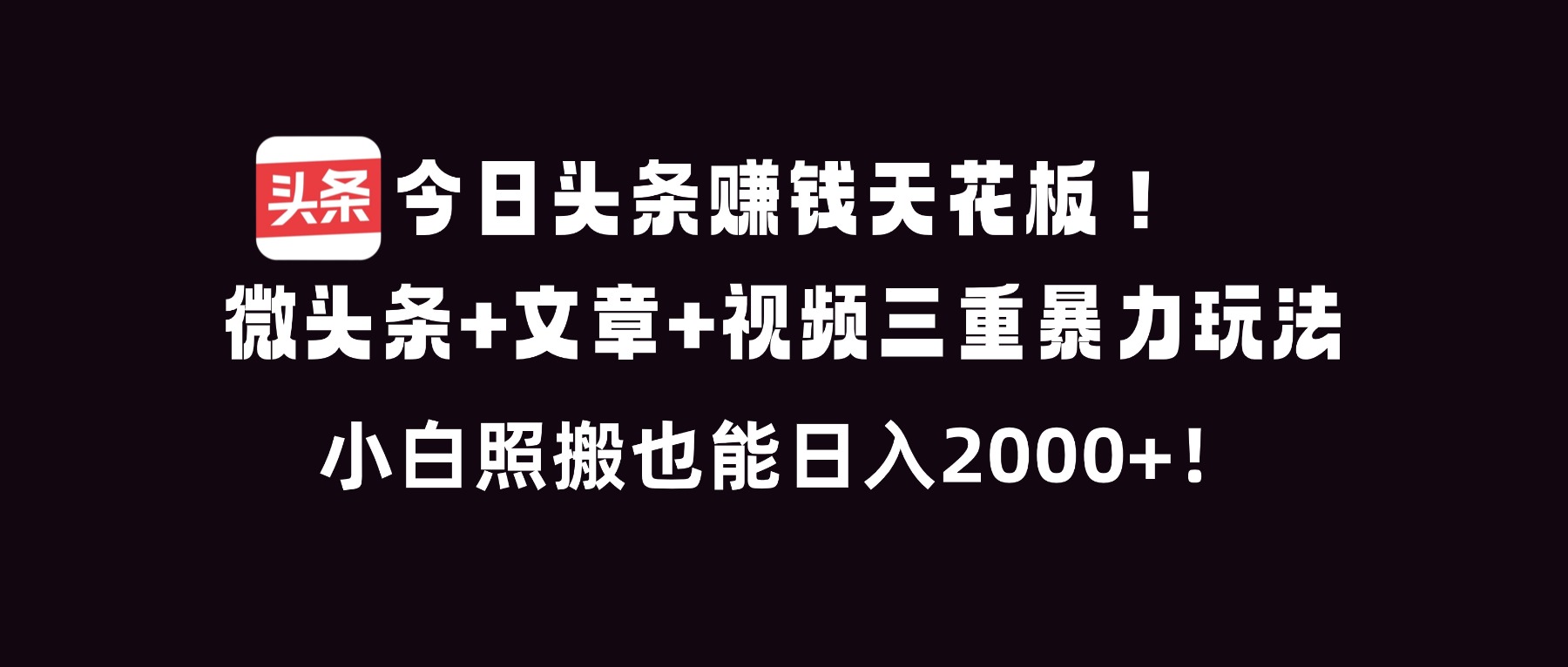 今日头条赚钱天花板!微头条+文章+视频三重暴利玩法,小白照搬也能日人2000+-灼光资源宝库