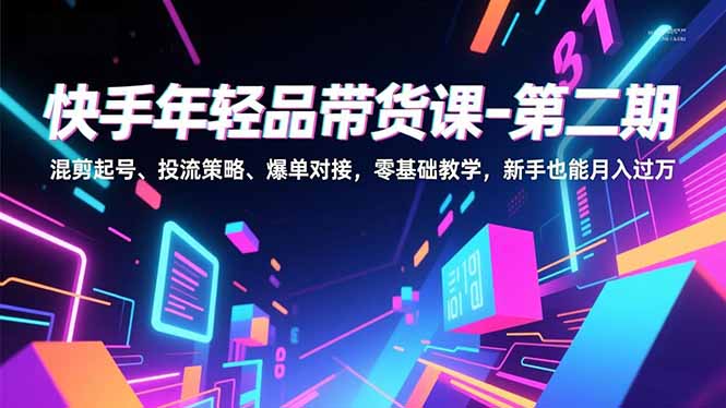 快手年轻品带货课-第二期,混剪起号、投流策略、爆单对接,零基础教学,新手也能月入过万-灼光资源宝库