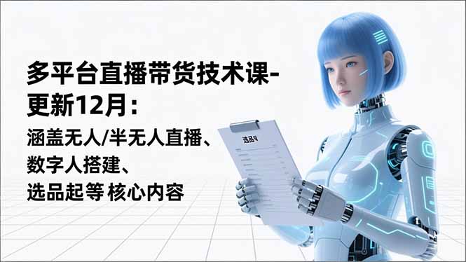 平台直播带货技术课-更新12月:涵盖无人/半无人直播、数字人搭建、选品起号等核心内容-灼光资源宝库