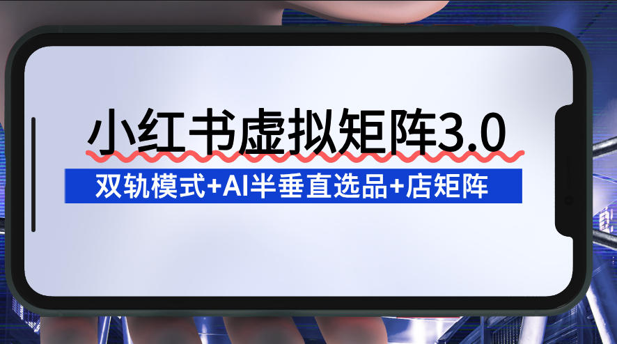 小红书虚拟矩阵3.0：双轨模式+AI半垂直选品+店矩阵-灼光资源宝库