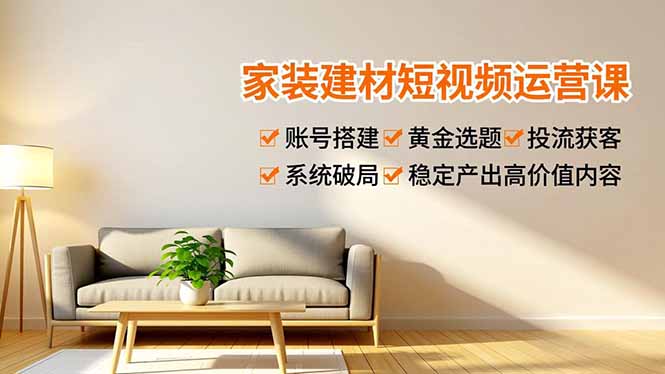 家装建材短视频运营课，账号搭建、黄金选题、投流获客，系统破局，稳定产出高价值内容-灼光资源宝库