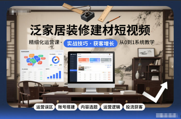 泛家居装修建材短视频精细化运营课，运营误区+账号搭建+内容选题+运营逻辑+投流获客-灼光资源宝库