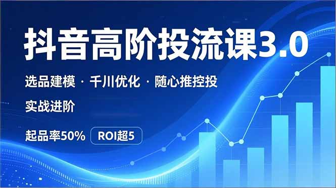 抖音带货高阶投流3.0课，选品建模、千川优化、随心推控投，实战进阶，实现起品率50%，ROI超5-灼光资源宝库