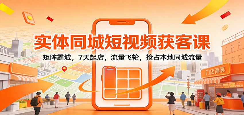 实体同城短视频获客课：矩阵霸城，7天起店，流量飞轮，抢占本地同城流量-灼光资源宝库