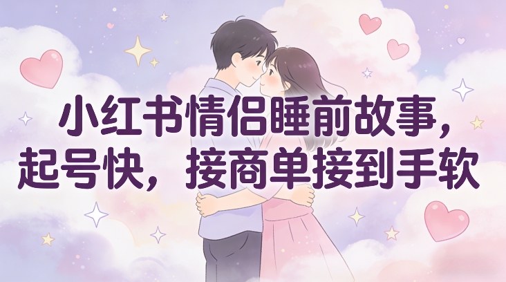 小红书情侣睡前故事，起号快，接商单接到手软-灼光资源宝库