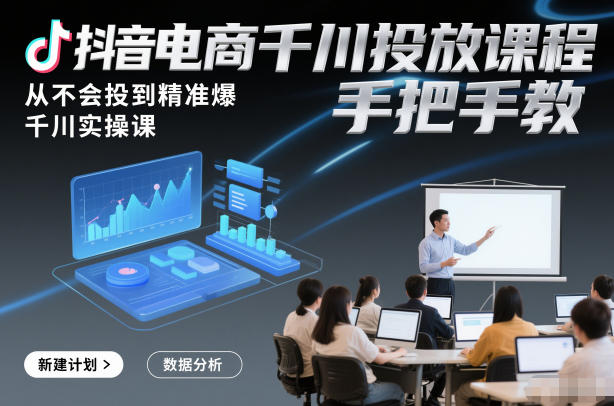 抖音电商千川投放课程，从不会投到精准爆，千川实操课，手把手教-灼光资源宝库
