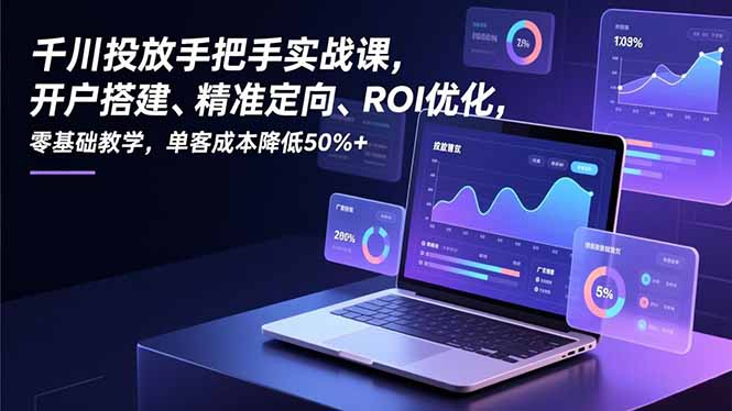 千川投放手把手实战课，开户搭建、精准定向、ROI优化，零基础教学，单客成本降低50%+-灼光资源宝库