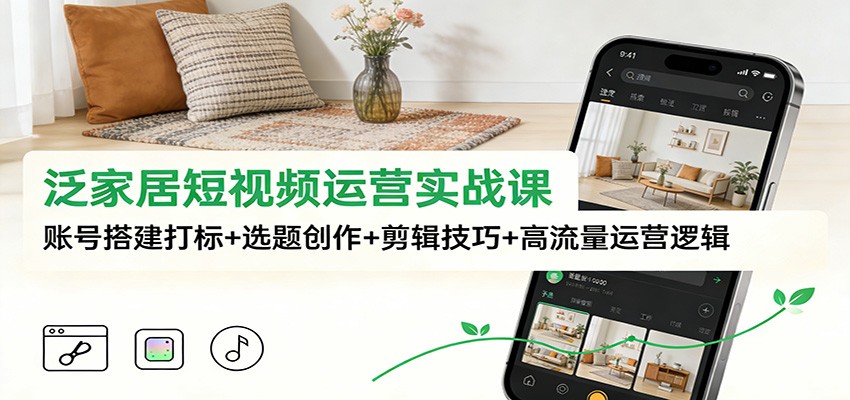 泛家居短视频运营实战课：账号搭建打标+选题创作+剪辑技巧+高流量运营逻辑-灼光资源宝库