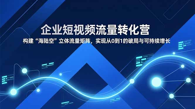 企业短视频流量转化营，构建“海陆空”立体流量矩阵，实现从0到1的破局与可持续增长-灼光资源宝库