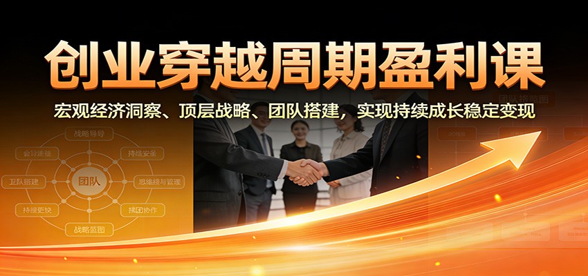 创业穿越周期盈利课:宏观经济洞察、顶层战略、团队搭建,实现持续成长稳定变现-灼光资源宝库