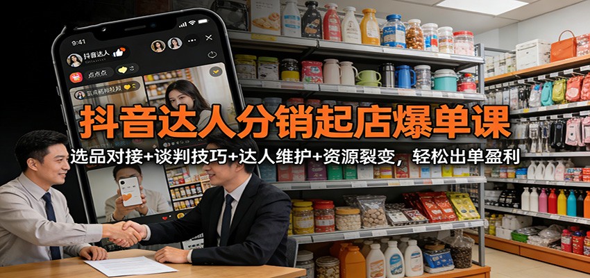 抖音达人分销起店爆单课：选品对接+谈判技巧+达人维护+资源裂变，轻松出单盈利-蘑菇资源宝库