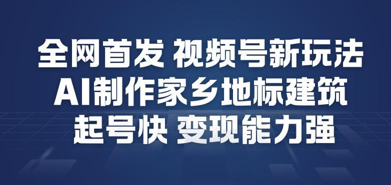 全网首发，视频号新玩法，AI制作家乡地标建筑，起号快，变现能力强-灼光资源宝库