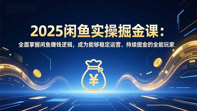 2025闲鱼实操掘金课:全面掌握闲鱼賺钱逻辑,成为能够稳定运营、持续掘金的全能玩家-灼光资源宝库
