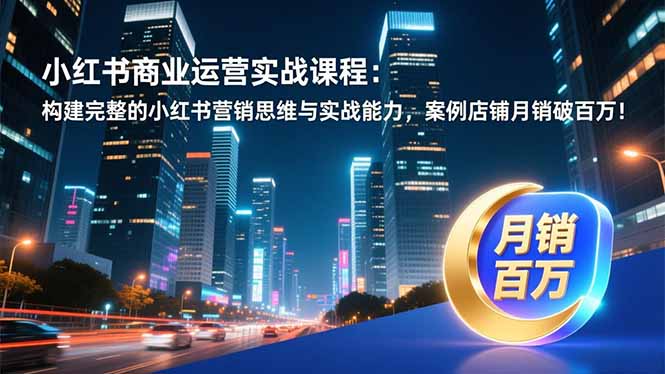 小红书商业运营实战课程：构建完整的小红书营销思维与实战能力，案例店铺月销破百万！-灼光资源宝库