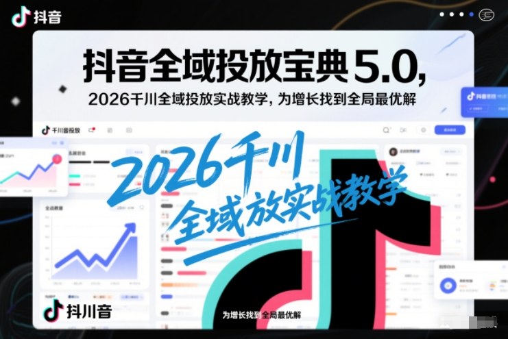 抖音全域投放宝典5.0，2026千川全域投放实战教学，为增长找到全局最优解-灼光资源宝库
