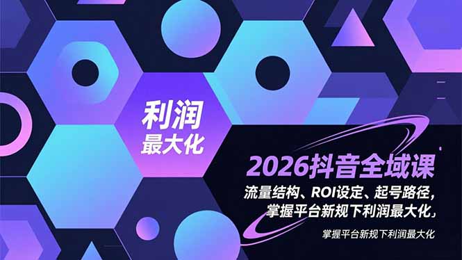 2026抖音全域课，流量结构、ROI设定、起号路径，掌握平台新规下利润最大化-灼光资源宝库