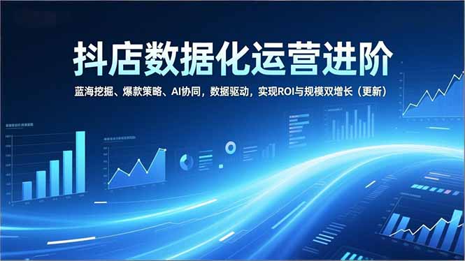 抖店数据化运营进阶，蓝海挖掘、爆款策略、AI协同，数据驱动，实现ROI与规模双增长(更新-灼光资源宝库