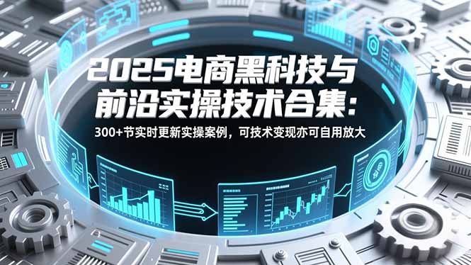 2025电商黑科技与前沿实操技术合集：300+节实时更新实操案例，可技术变现亦可自用放大-灼光资源宝库