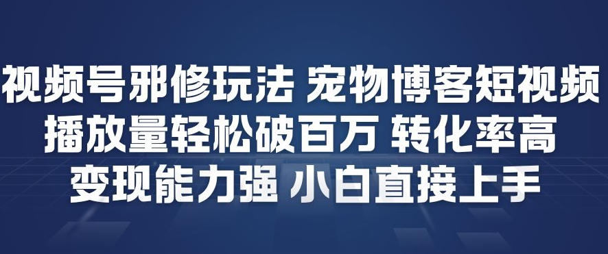 视频号邪修玩法宠物博客短视频，播放量轻松破百万，转化率高，变现能力强，小白直接上手-灼光资源宝库