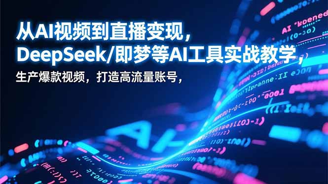 从AI视频到直播变现，DeepSeek/即梦等AI工具实战教学，生产爆款视频，打造高流量账号-灼光资源宝库