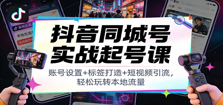 抖音同城号实战起号课:账号设置+标签打造+短视频引流,轻松玩转本地流量-灼光资源宝库
