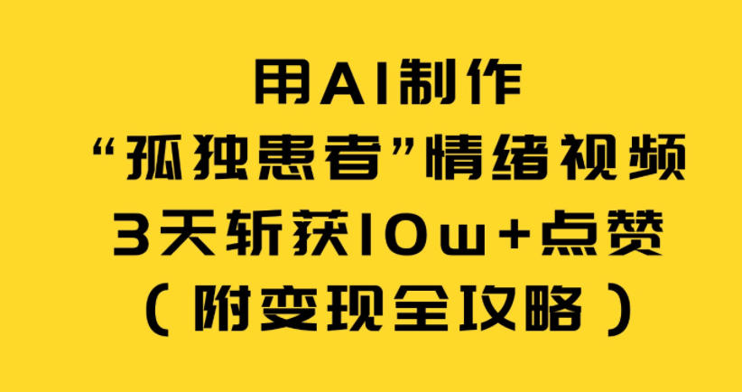 用AI制作“孤独患者”情绪视频，3天斩获10w+点赞(附变现全攻略)-灼光资源宝库