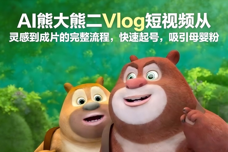 AI熊大熊二Vlog短视频从灵感到成片的完整流程，快速起号，吸引母婴粉-灼光资源宝库
