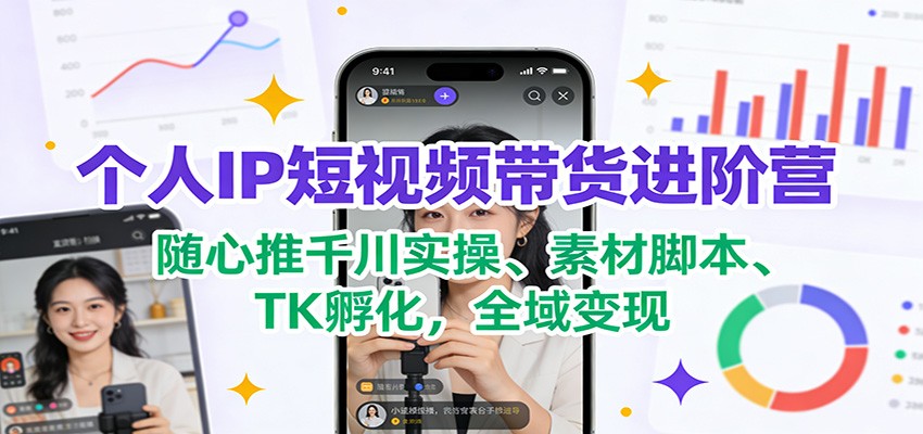 个人IP短视频带货进阶营：随心推千川实操、素材脚本、TK孵化，全域变现-灼光资源宝库