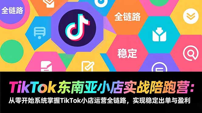 TikTok东南亚小店实战陪跑营：从零开始系统掌握TikTok小店运营全链路，实现稳定出单与盈利-灼光资源宝库