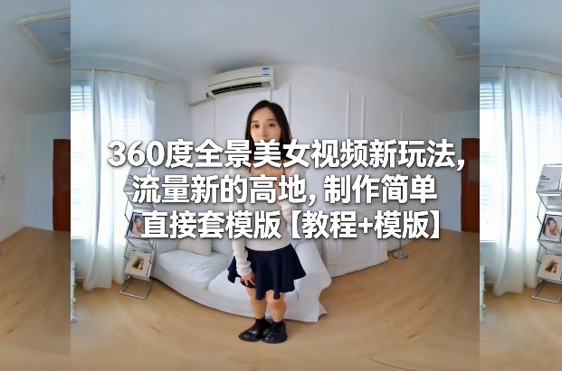 360度全景美女视频新玩法,流量新的高地,制作简单直接套模版【教程+模版】-灼光资源宝库