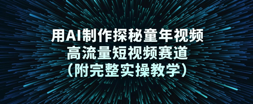 用AI制作探秘童年视频，高流量短视频赛道(附完整实操教学)-灼光资源宝库