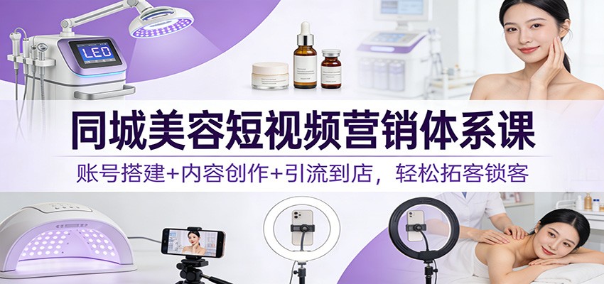 同城美容短视频营销体系课：账号搭建+内容创作+引流到店，轻松拓客锁客-灼光资源宝库