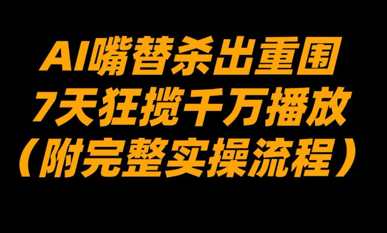 AI嘴替杀出重围，7天狂揽千万播放！(附完整实操流程)-灼光资源宝库