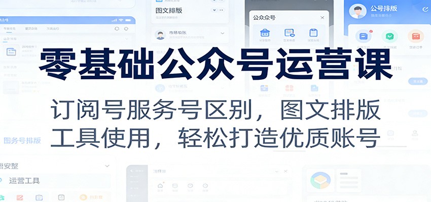 零基础公众号运营课：订阅号服务号区别，图文排版，工具使用，轻松打造优质账号-灼光资源宝库