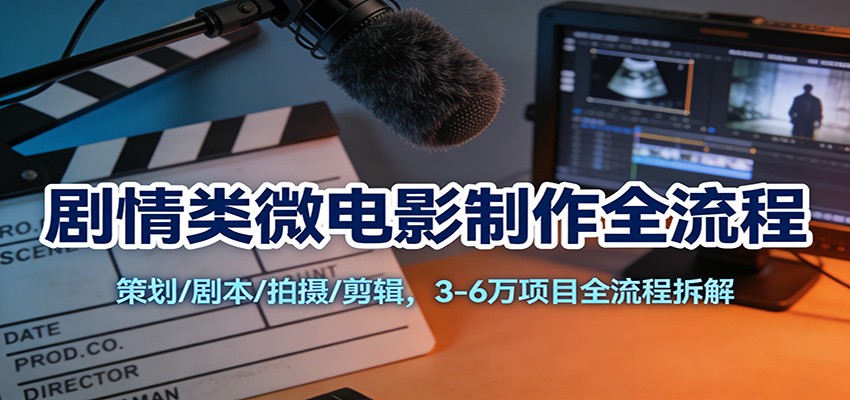 剧情类微电影制作全流程：策划/剧本/拍摄/剪辑，3-6万项目全流程拆解-灼光资源宝库