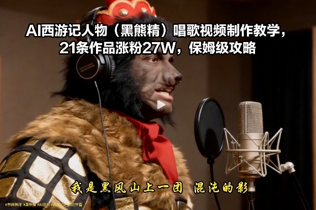 AI西游记人物(黑熊精)唱歌视频制作教学,21条作品涨粉27W,保姆级攻略-灼光资源宝库