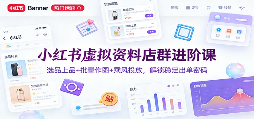 小红书虚拟资料店群进阶课:选品上品+批量作图+乘风投放,解锁稳定出单密码-灼光资源宝库