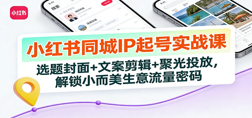 小红书同城IP起号实战课：选题封面+文案剪辑+聚光投放，解锁小而美生意流量密码-灼光资源宝库