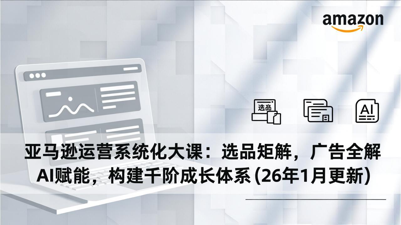 亚马逊运营系统化大课：选品矩阵，广告全解，AI赋能，构建千阶成长体系(26年1月更新-灼光资源宝库