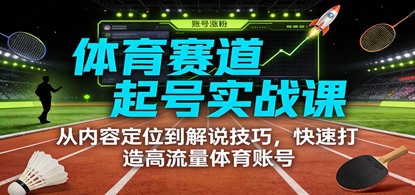 体育赛道起号实战课:从内容定位到解说技巧,快速打造高流量体育账号-灼光资源宝库