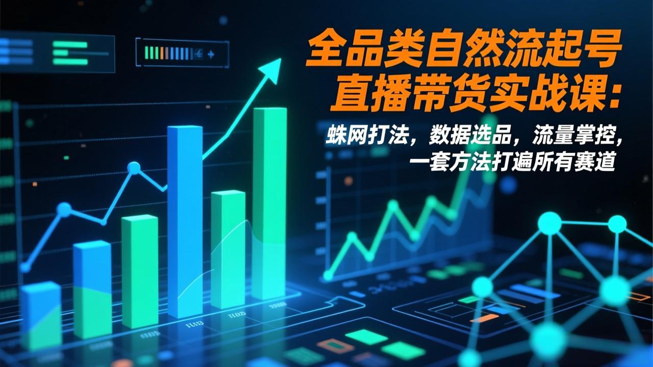 全品类自然流起号直播带货实战课：蛛网打法，数据选品，流量掌控，一套方法打遍所有赛道-灼光资源宝库