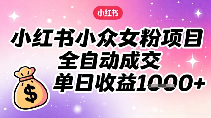 小红书小众女粉项目，全自动成交，单日收益多张-灼光资源宝库