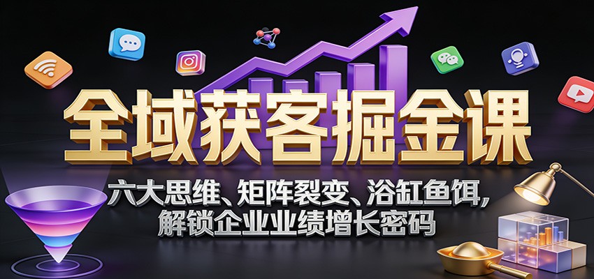 全域获客掘金课：六大思维、矩阵裂变、浴缸鱼饵，解锁企业业绩增长密码-灼光资源宝库